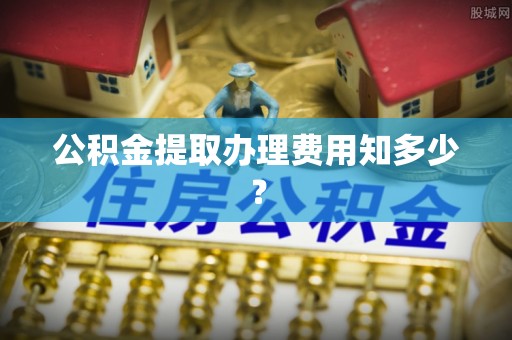 濠江公积金提取办理费用知多少？