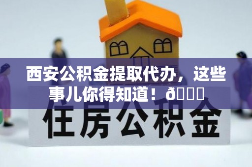 濠江西安公积金提取代办，这些事儿你得知道！😎